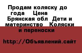 Продам коляску до 1 года  › Цена ­ 5 500 - Брянская обл. Дети и материнство » Коляски и переноски   
